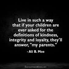  Live In Such A Way That If Your Children Are Ever Asked For The Definitions Of Kindness Integrity And Loyalty They Ll Quotes To Live By Words Words Of Wisdom