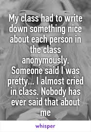 My Class Had To Write Down Something Nice About Each Person In The Class Anonymously Someone Said I Was Pretty I Whisper Quotes Whisper Confessions Sayings