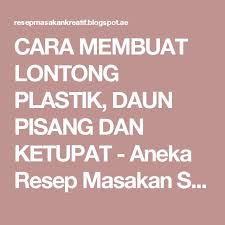 Cara Membuat Lontong Plastik Daun Pisang Dan Ketupat Aneka Resep Masakan Sederhana Kreatif Resep Masakan Indonesia Resep Masakan Masakan