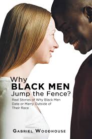 Check spelling or type a new query. Why Black Men Jump The Fence Real Stories Of Why Black Men Date Or Marry Outside Of Their Race Woodhouse Gabriel 9781546221968 Amazon Com Books