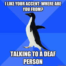 I Like Your Accent Where Are You From Talking To A Deaf Person Socially Awkward Penguin Quickmeme