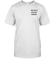Operating out of gilliam's hotel room, little face foregoes many of the drink options as well as the hefty price tag of its main competitor. Big Face Coffee T Shirt Teehami