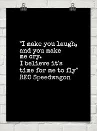 I Make You Laugh And You Make Me Cry I Believe It S Time For Me To Fly Reo Speedwagon 154821 Reo Speedwagon Fly Lyrics Life Experience Quotes