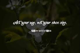 Maybe you would like to learn more about one of these? Top 15 Act Your Age Not Your Shoe Size Quotes Famous Quotes Sayings About Act Your Age Not Your Shoe Size