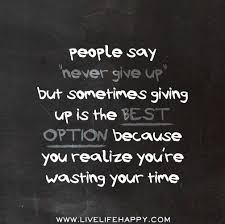 People Say Never Give Up But Sometimes Giving Up Is The Best Option Because You Realize You Re Wasting Your Time Fli Life Quotes Sayings Meaningful Quotes