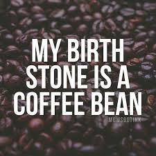 My Birthstone Is A Coffee Bean Coffee Quotes Coffee Meme Coffee Beans