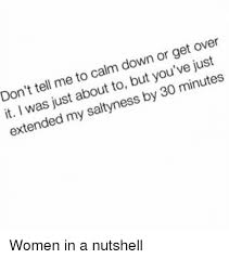 Don T Tell Me To Calm Down Or Get Over It I Was Just About To But You Ve Just Extended My Saltyness By 30 Minutes Women In A Nutshell Meme On Me Me