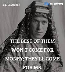 No one has added any quotes, maybe you should be the first! The Best Of Them Won T Come For Money They Ll Lawrence Of Arabia Quotes