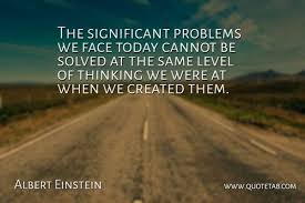 We Cannot Solve Our Problems With The Same Level Of Thinking That Created Them The Significant Problems We Face Today Cannot Be Solved At The Same Level Of Thinking We Were At When We Created Them Albert Albert Einstein Solving Einstein