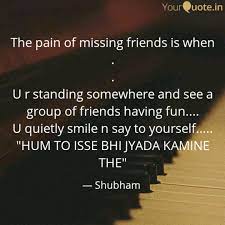 I miss those days when we all were friends. The Pain Of Missing Frien Quotes Writings By Shubham Yourquote