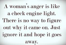 A Woman S Anger Is Like A Check Engine Light There Is No Way To Figure Out Why It Came On Just Ignore It And Hope It Goes A Anger Men Vs