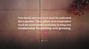 Jim Rohn Quote Your Family And Your Love Must Be Cultivated Like A Garden Time Effort And Imagination Must Be Summoned Constantly To