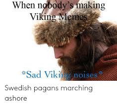 When Nobody's Making Viking Memes Sad Viki Noises Swedish Pagans ...