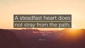 Steadfast quotes on a fair prospect some have looked, and felt, as i have heard them say, as if the moving time had been a thing as steadfast as the scene on which they gazed themselves away. Wayne Gerard Trotman Quote A Steadfast Heart Does Not Stray From The Path