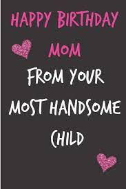 Read them all and then share the perfect birthday quote that you know your mom will love. Happy Birthday Mom From Your Most Handsome Child Funny Mother S Notebook From Son Child Funny Gag Cheeky Joke Birthday Journal For Mom Mum Unique Gift Alternative To A Greeting Card
