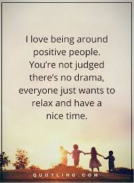 People Quotes I Love Being Around Positive People You Re Not Judged There S No Drama Everyone Just Wants To Positive People Quotes People Quotes Drama Quotes