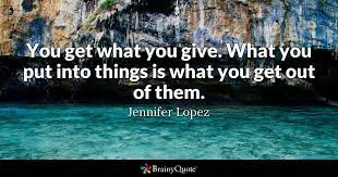 Amateurs sit and wait for inspiration, the rest of us. Jennifer Lopez You Get What You Give What You Put Into
