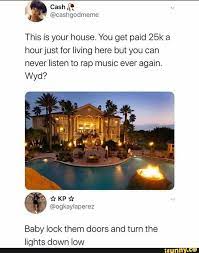 this is your house you get paid 25k a hourjust for living here but you can never listen to rap music ever again wyd baby lock them doors and turn the lights