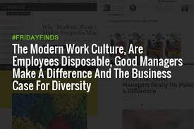 The Modern Work Culture Are Employees Disposable Good Managers Make A Difference And The Business Case For Diversity Fridayfinds Hppy Work Culture Business Case Happy Employees
