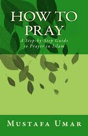 1) the performance of prayer in islam is easy and earns us peace of mind and happiness, the five prayers are : How To Pray A Step By Step Guide To Prayer In Islam English Edition Ebook Umar Mustafa Amazon De Kindle Shop
