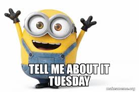 Tell Me About It Tuesday Happy Minion Make A Meme