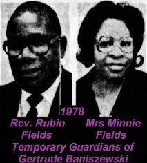 In 1985, when Gertrude Baniszewski was released from prison, her  transitional guardians were, Rev Rubin Fields Sr (1915-2003), Indiana  Women's prison Chaplain & his wife, Minnie Fields (1923-2015). Rev. Fields,  headed Ravenbrook