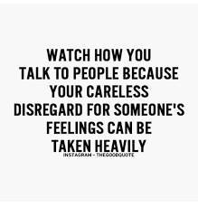 Watch How You Talk To People Because Your Careless Disregard For Someone S Feelings Can Be Taken Heavily Love Me Quotes True Quotes People Quotes