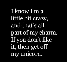 I Know I M A Little Bit Crazy And That S All Part Of My Charm If You Don T Like It Then Get Off My Unicorn Funny Quotes Crazy Quotes Quotes