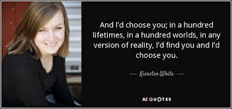 I'd pick you a thousand times if i had. Kiersten White Quote And I D Choose You In A Hundred Lifetimes In A