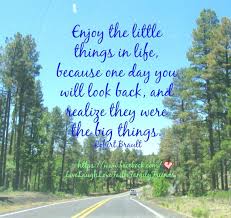 Enjoy The Little Things In Life For One Day You Ll Look Back And Realize They Were The Big Things Up Enjoy The Little Things In Life Because One Day You Will Look Back And Realize They Were The Big Things Robe Great Quotes About Life Life Quotes Great Quotes
