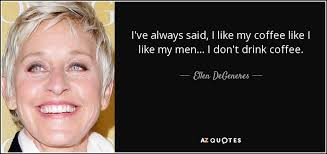 I Ve Always Said I Like My Coffee Like I Like My Men I Don T Drink Coffee Ellen Degeneres Quotes Sexism Quotes Ellen Degeneres