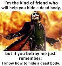 I M The Kind Of Friend Who Will Help You Hide A Dead Body But If You Betray Me Just Remember Know How To Hide A Dead Body Memes Video Gifs