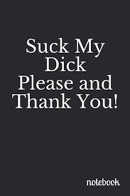 Suck My Dick--Please and Thank You: A Very Funny Notebook Made Just for  Your Thoughts ((Swear Words Galore)): Note, Juto: 9781983148644:  Amazon.com: Books
