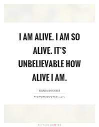 I Am Alive I Am So Alive It S Unbelievable How Alive I Am Picture Quotes