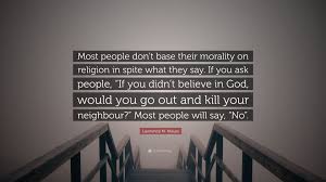 You don't need religion to have morals. Lawrence M Krauss Quote Most People Don T Base Their Morality On Religion In Spite What They Say If You Ask People If You Didn T Believe In G
