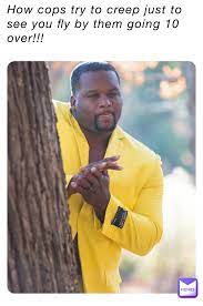 How cops try to creep just to see you fly by them going 10 over!!! |  @doyouwantthesmoke | Memes