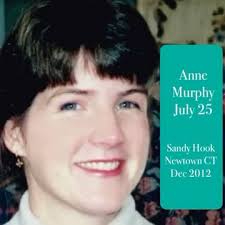 Today, July 25, Anne Marie Murphy should be settling into retirement. She  died at Sandy Hook Elementary at the age of 52. She was a wife and mother  of four adult children. Known for her quick wit and ...