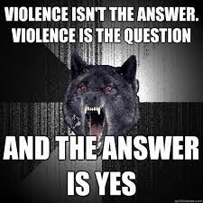 Violence Isn T The Answer Violence Is The Question And The Answer Is Yes Insanity Wolf Quickmeme