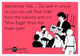 Remember Kids Do Well In School So You Can Yell Roll Tide From The Suburbs And Not War Eagle From The Trailer Park Roll Tide Tide Trailer Park