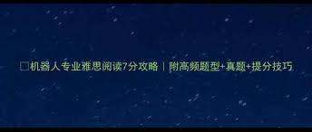 留学资讯通-机器人专业雅思阅读7分攻略附高频题型真题提分技巧