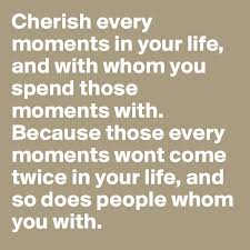 Cherish Every Moments In Your Life And With Whom You Spend Those Moments With Because Those Every Moments Wont Come Twice In Your Life And So Does People Whom You With