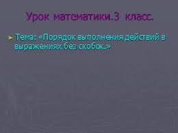 порядок выполнения действий в выражениях со скобками 3 класс Prezentaciya Poryadok Vypolneniya Dejstvij V Vyrazheniyah Bez Skobok