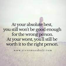 At Your Absolute Best You Still Won T Be Good Enough For The Wrong Person At Your Worst You Ll Still Be Worth It To The Ri Quotes Inspirational Quotes Words