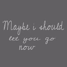 Maybe I Should Let You Go Now Go For It Quotes Letting You Go Quotes Favorite Quotes