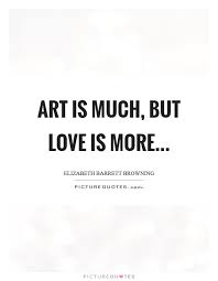 Art Is Much But Love Is More Picture Quotes