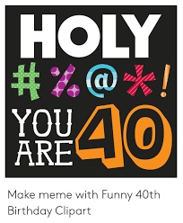 Pin the clipart you like. Holy You Are 40 Make Meme With Funny 40th Birthday Clipart Birthday Meme On Me Me