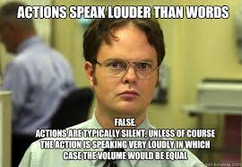 Actions Speak Louder Than Words False Actions Are Typically Silent Unless Of Course The Action Is Speaking Very Loudly In Which Case The Volume Would Be Equal Schrute Quickmeme