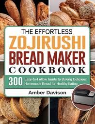 Zojirushi bread machine recipes book. The Effortless Zojirushi Bread Maker Cookbook 300 Easy To Follow Guide To Baking Delicious Homemade Bread For Healthy Eating Hardcover Children S Book World