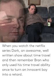 Who is the real hero of netflix memes? When You Watch The Netflix Series Dark An Awesome Well Written Show About Time Travel And Then Remember Bran Who Only Used His Time Travel Ability Once To Turn An Innocent Boy