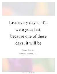 Live Every Day As If It Were Your Last Because One Of These Picture Quotes